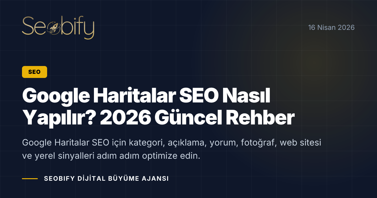 Google Haritalar SEO Nasıl Yapılır? 2026 Güncel Rehber
